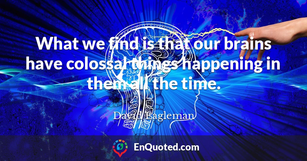 What we find is that our brains have colossal things happening in them all the time.