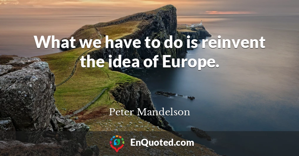 What we have to do is reinvent the idea of Europe.