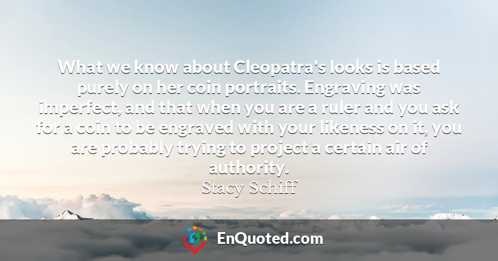 What we know about Cleopatra's looks is based purely on her coin portraits. Engraving was imperfect, and that when you are a ruler and you ask for a coin to be engraved with your likeness on it, you are probably trying to project a certain air of authority.