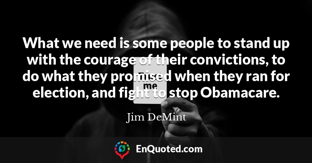 What we need is some people to stand up with the courage of their convictions, to do what they promised when they ran for election, and fight to stop Obamacare.