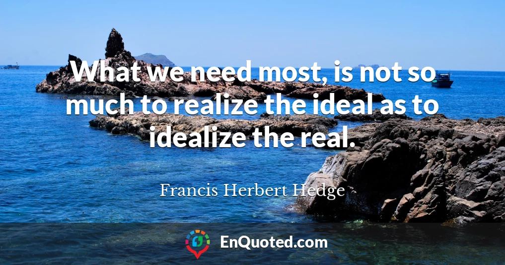 What we need most, is not so much to realize the ideal as to idealize the real.
