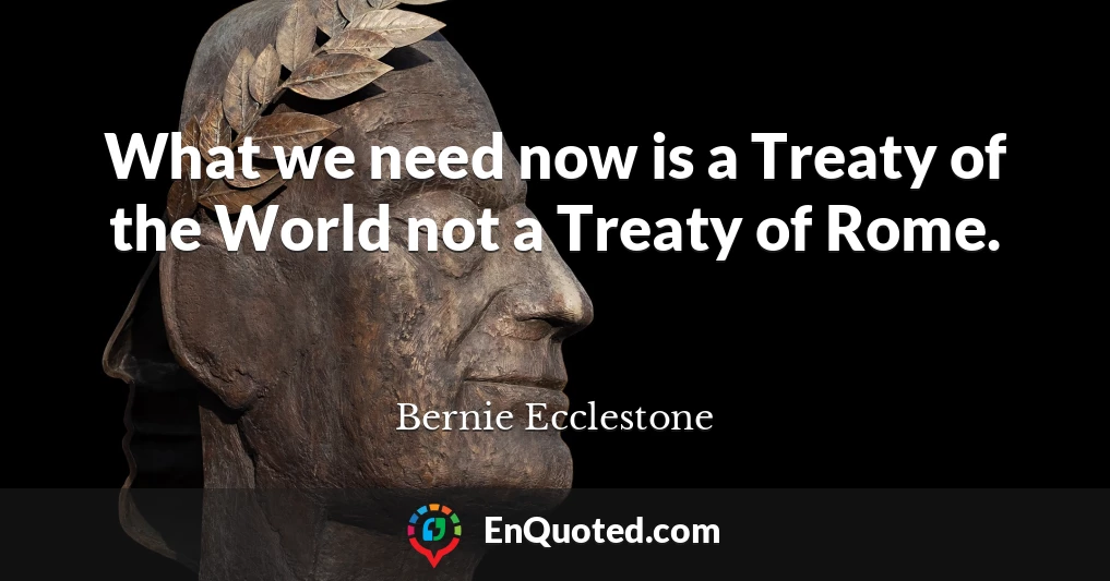 What we need now is a Treaty of the World not a Treaty of Rome.