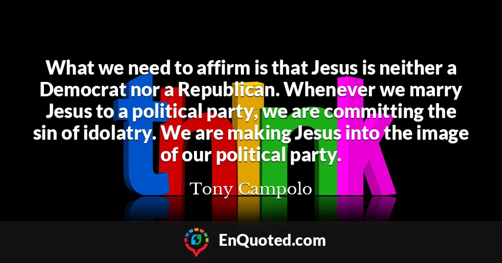 What we need to affirm is that Jesus is neither a Democrat nor a Republican. Whenever we marry Jesus to a political party, we are committing the sin of idolatry. We are making Jesus into the image of our political party.