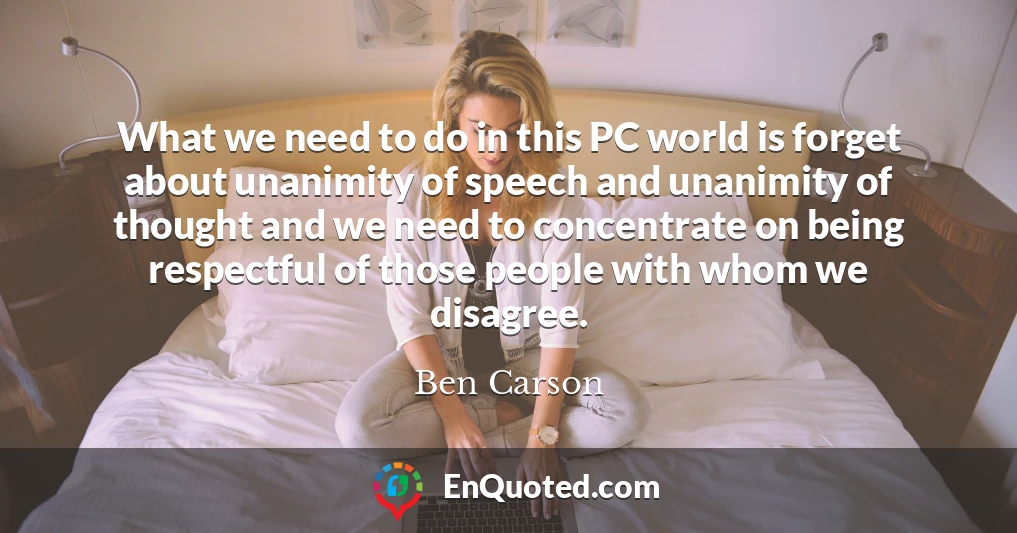 What we need to do in this PC world is forget about unanimity of speech and unanimity of thought and we need to concentrate on being respectful of those people with whom we disagree.