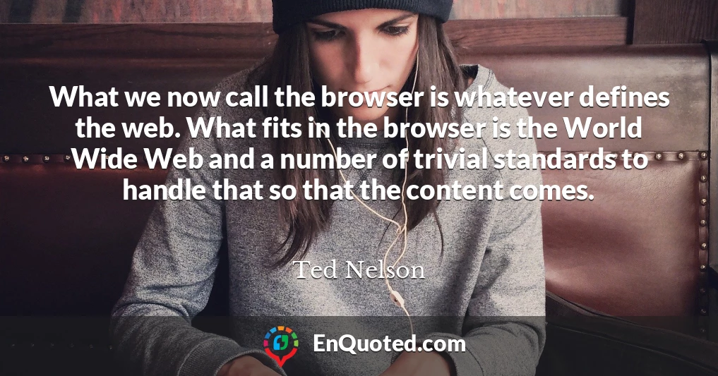 What we now call the browser is whatever defines the web. What fits in the browser is the World Wide Web and a number of trivial standards to handle that so that the content comes.