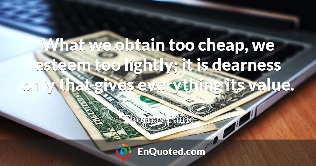 What we obtain too cheap, we esteem too lightly; it is dearness only that gives everything its value.