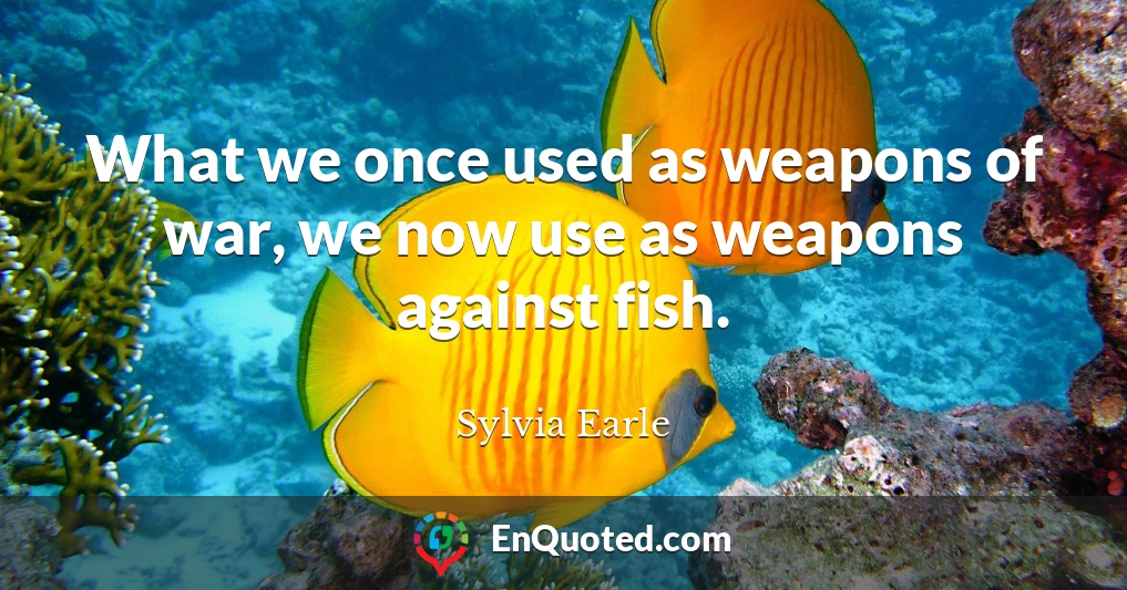 What we once used as weapons of war, we now use as weapons against fish.