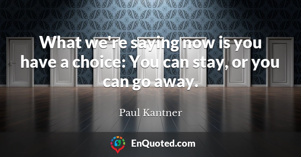 What we're saying now is you have a choice: You can stay, or you can go away.