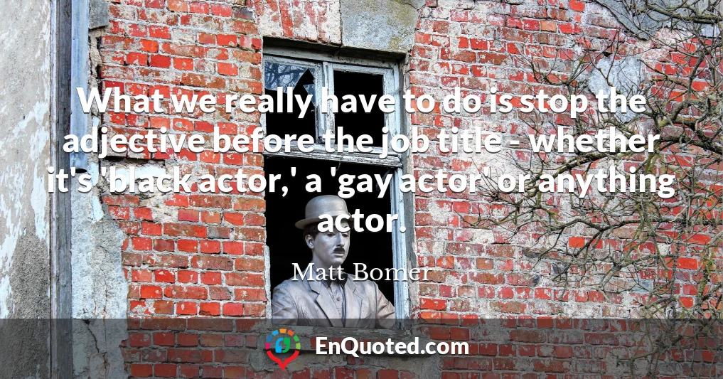 What we really have to do is stop the adjective before the job title - whether it's 'black actor,' a 'gay actor' or anything actor.