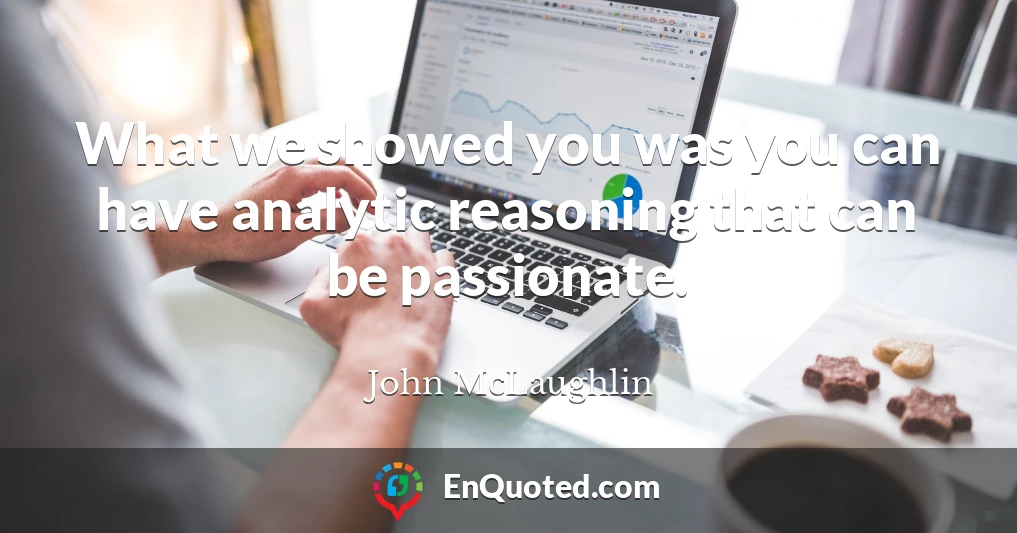 What we showed you was you can have analytic reasoning that can be passionate.