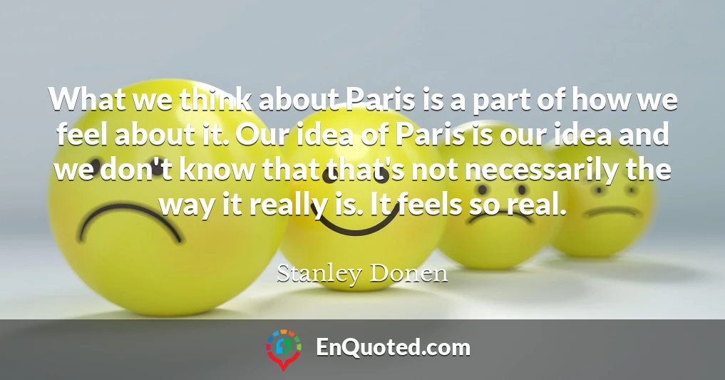 What we think about Paris is a part of how we feel about it. Our idea of Paris is our idea and we don't know that that's not necessarily the way it really is. It feels so real.