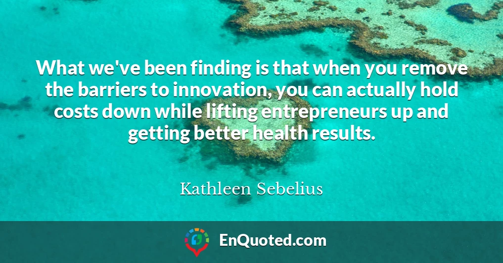 What we've been finding is that when you remove the barriers to innovation, you can actually hold costs down while lifting entrepreneurs up and getting better health results.