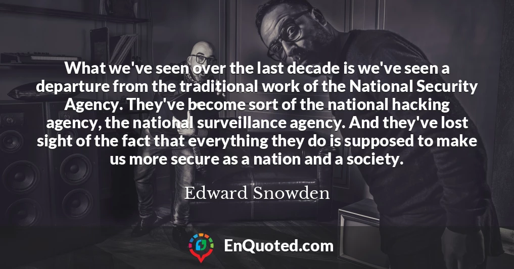 What we've seen over the last decade is we've seen a departure from the traditional work of the National Security Agency. They've become sort of the national hacking agency, the national surveillance agency. And they've lost sight of the fact that everything they do is supposed to make us more secure as a nation and a society.