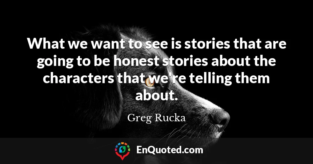 What we want to see is stories that are going to be honest stories about the characters that we're telling them about.