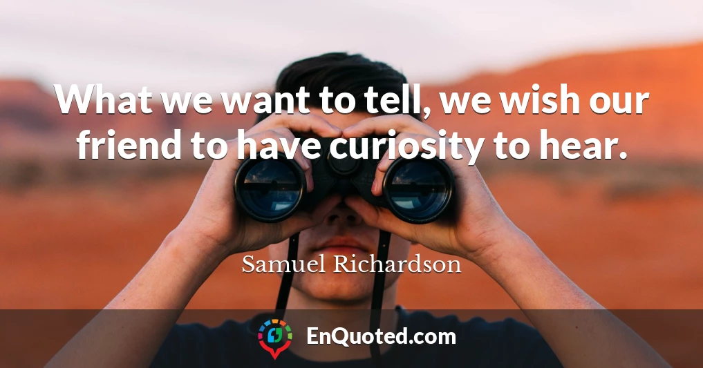 What we want to tell, we wish our friend to have curiosity to hear.