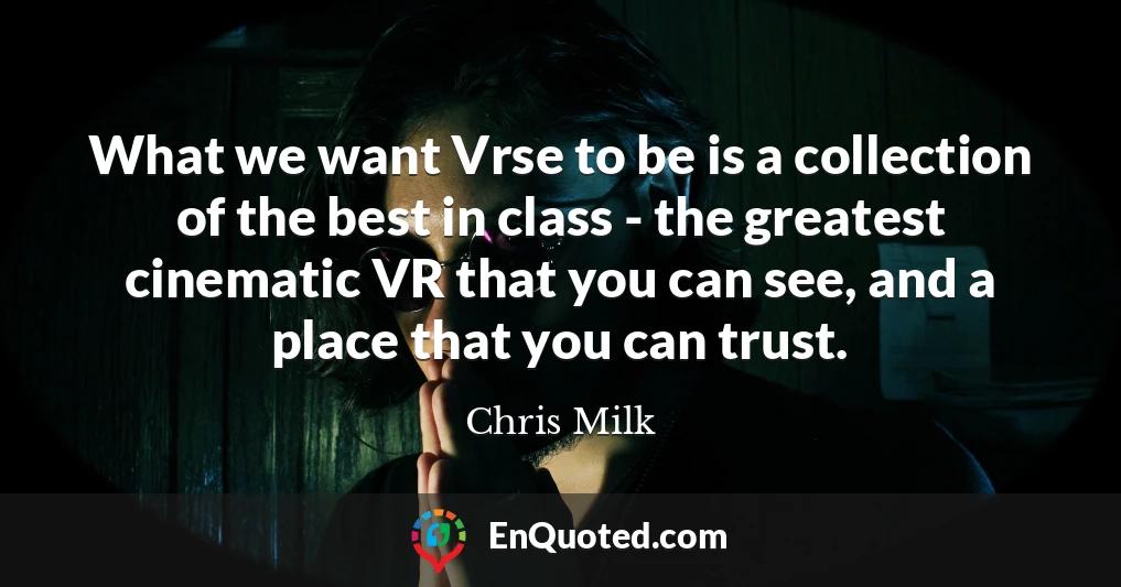 What we want Vrse to be is a collection of the best in class - the greatest cinematic VR that you can see, and a place that you can trust.