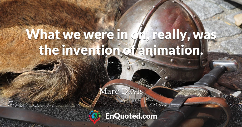 What we were in on, really, was the invention of animation.