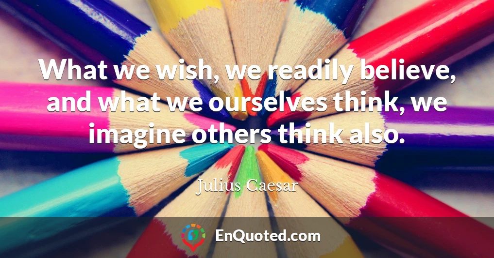 What we wish, we readily believe, and what we ourselves think, we imagine others think also.