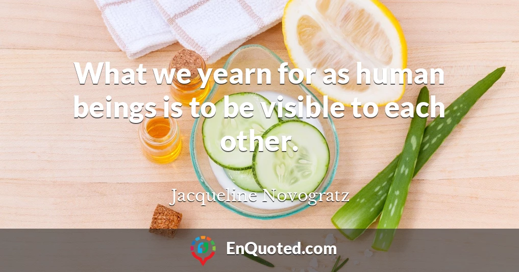 What we yearn for as human beings is to be visible to each other.