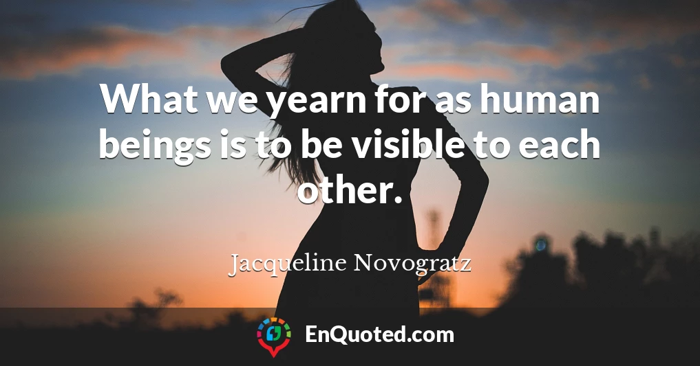 What we yearn for as human beings is to be visible to each other.