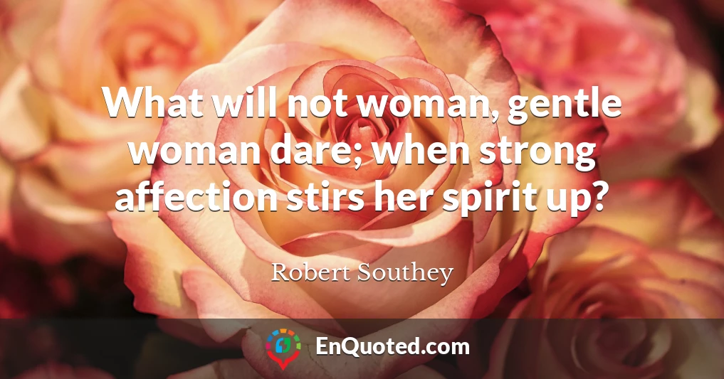 What will not woman, gentle woman dare; when strong affection stirs her spirit up?