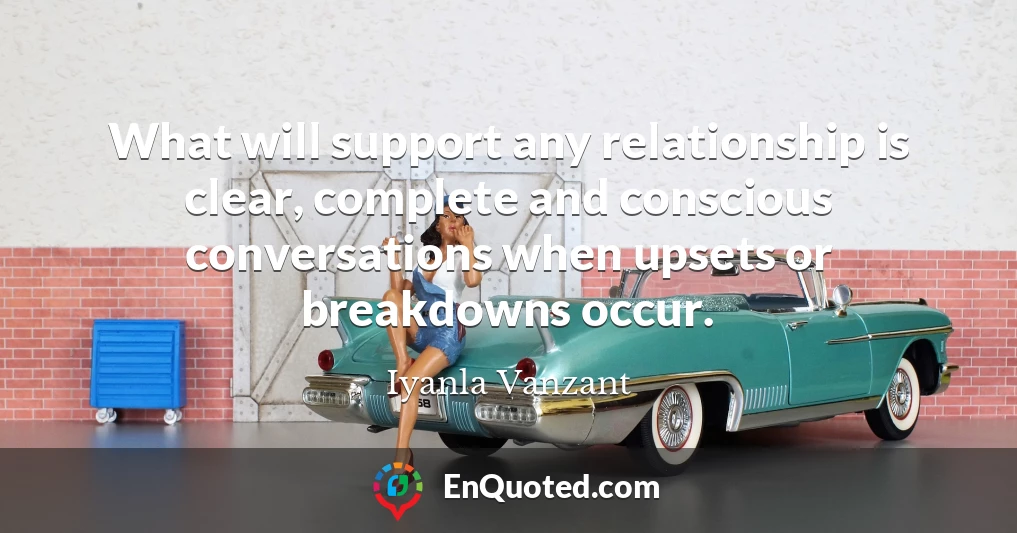 What will support any relationship is clear, complete and conscious conversations when upsets or breakdowns occur.