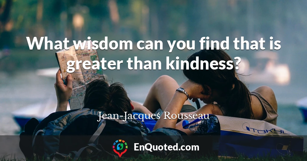 What wisdom can you find that is greater than kindness?