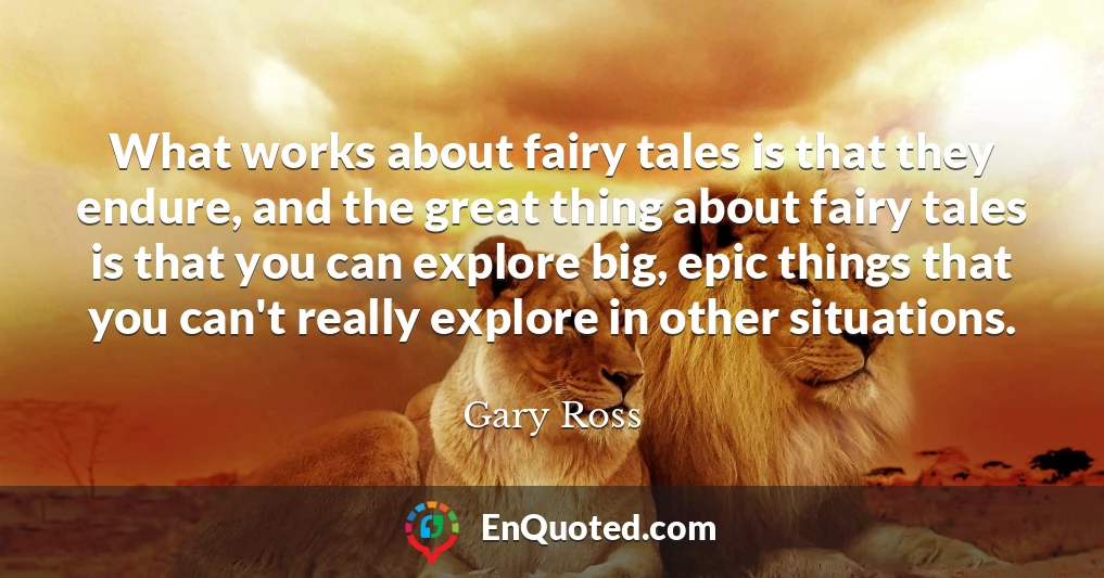 What works about fairy tales is that they endure, and the great thing about fairy tales is that you can explore big, epic things that you can't really explore in other situations.