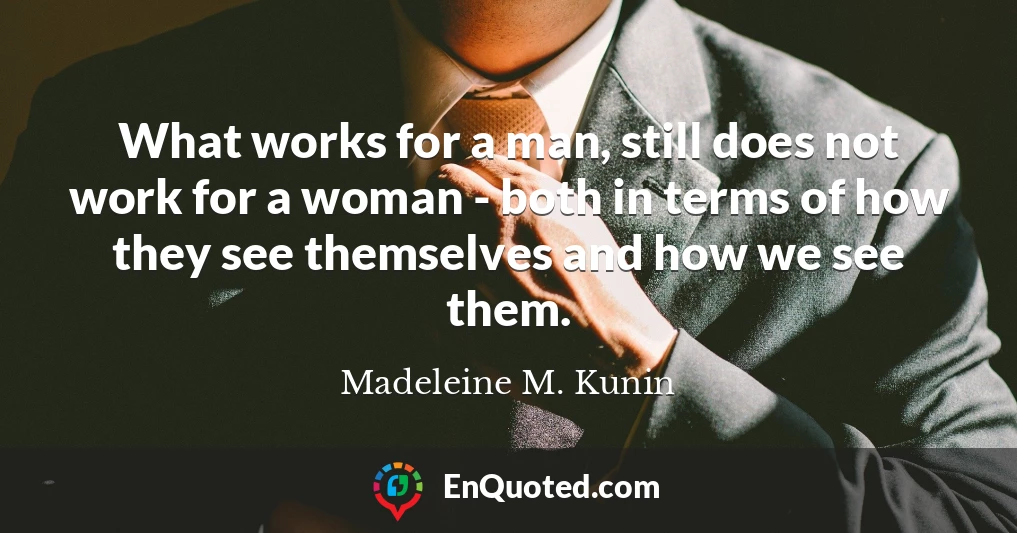 What works for a man, still does not work for a woman - both in terms of how they see themselves and how we see them.