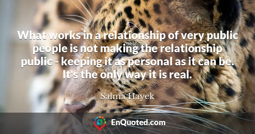 What works in a relationship of very public people is not making the relationship public - keeping it as personal as it can be. It's the only way it is real.