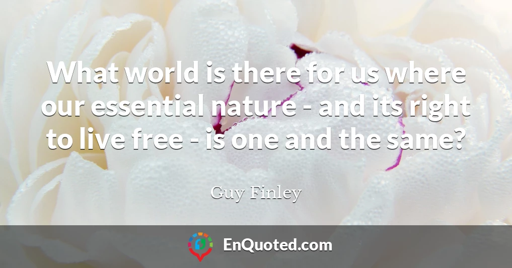 What world is there for us where our essential nature - and its right to live free - is one and the same?