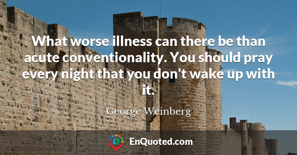 What worse illness can there be than acute conventionality. You should pray every night that you don't wake up with it.