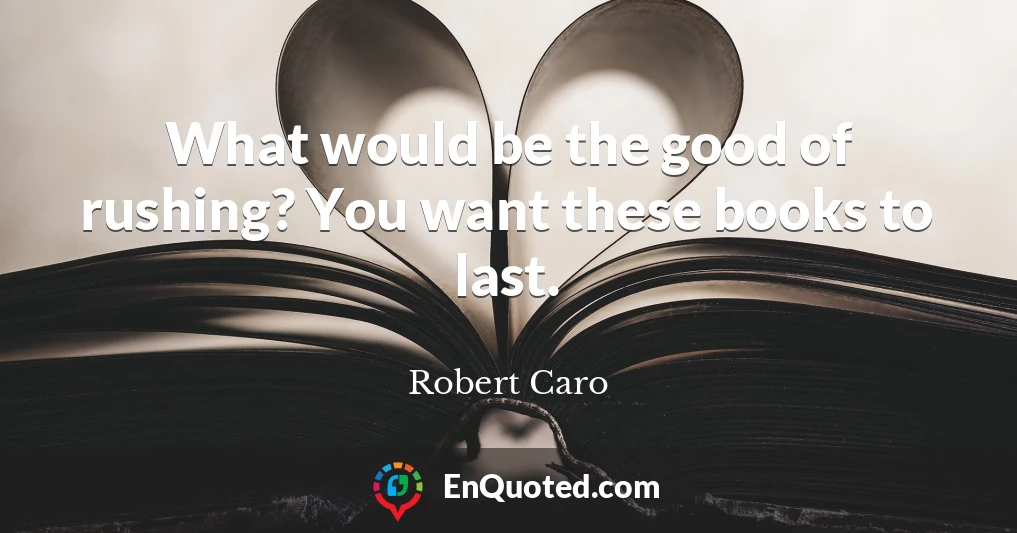 What would be the good of rushing? You want these books to last.