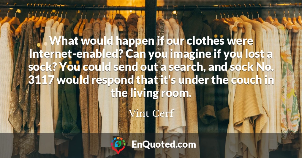 What would happen if our clothes were Internet-enabled? Can you imagine if you lost a sock? You could send out a search, and sock No. 3117 would respond that it's under the couch in the living room.