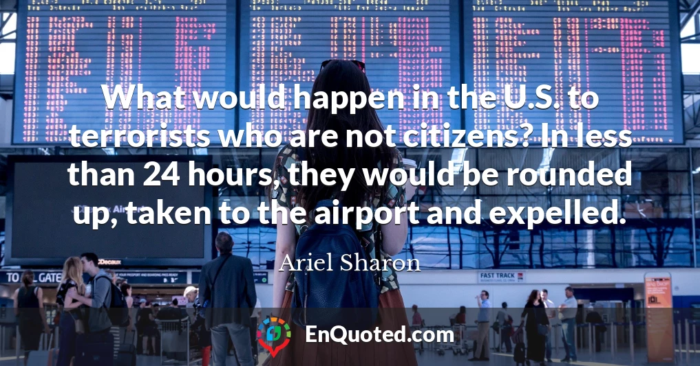 What would happen in the U.S. to terrorists who are not citizens? In less than 24 hours, they would be rounded up, taken to the airport and expelled.