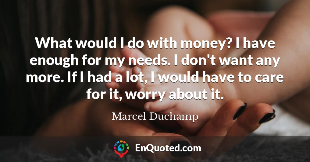 What would I do with money? I have enough for my needs. I don't want any more. If I had a lot, I would have to care for it, worry about it.