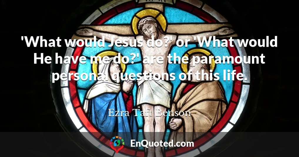 'What would Jesus do?' or 'What would He have me do?' are the paramount personal questions of this life.