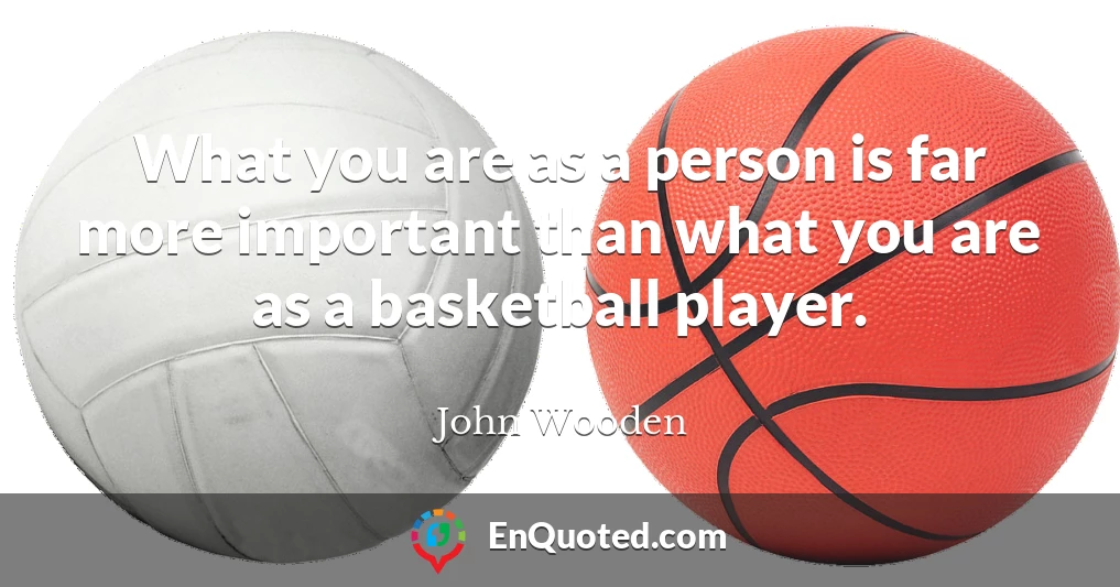 What you are as a person is far more important than what you are as a basketball player.