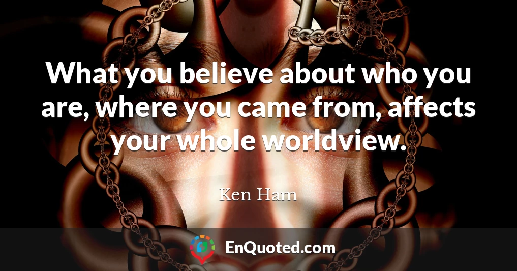 What you believe about who you are, where you came from, affects your whole worldview.