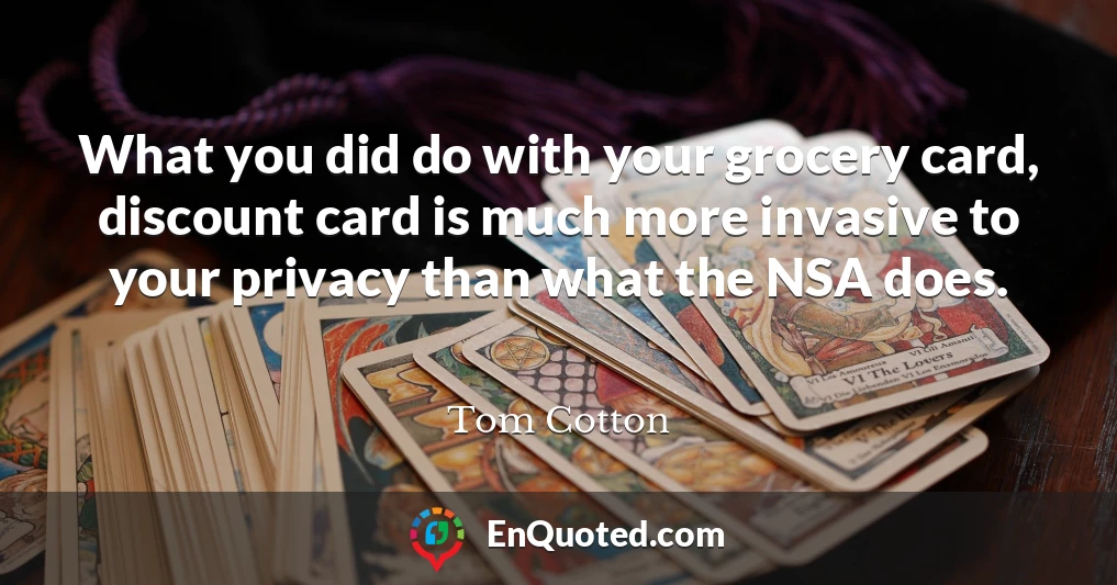 What you did do with your grocery card, discount card is much more invasive to your privacy than what the NSA does.