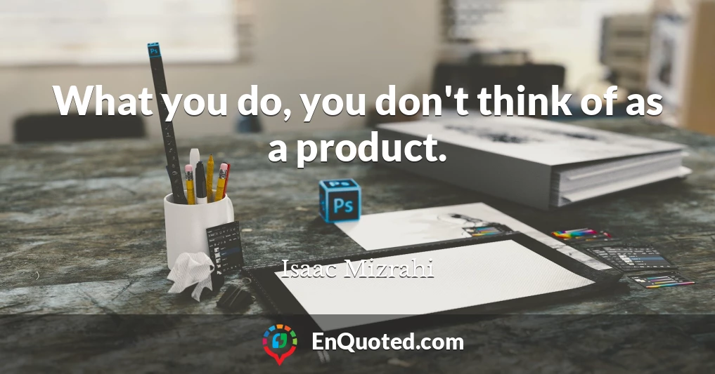 What you do, you don't think of as a product.