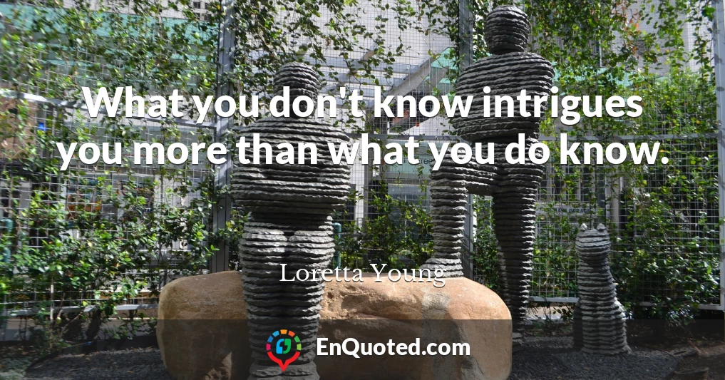 What you don't know intrigues you more than what you do know.