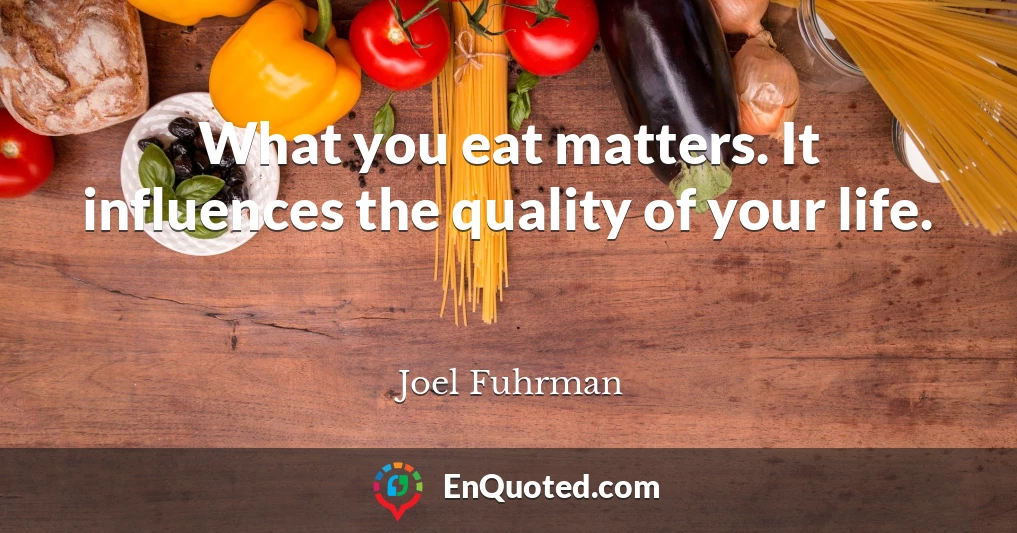 What you eat matters. It influences the quality of your life.