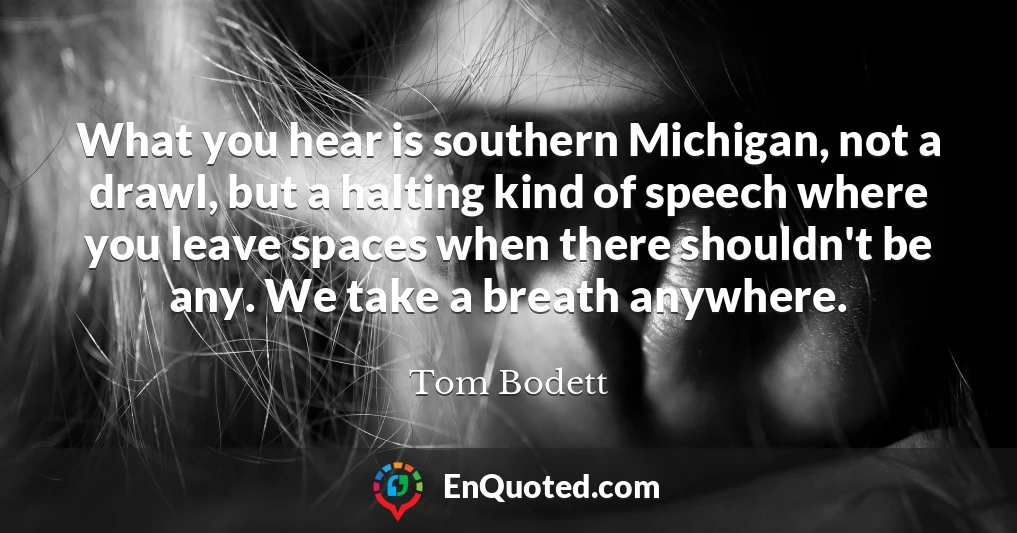 What you hear is southern Michigan, not a drawl, but a halting kind of speech where you leave spaces when there shouldn't be any. We take a breath anywhere.