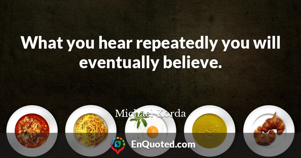 What you hear repeatedly you will eventually believe.