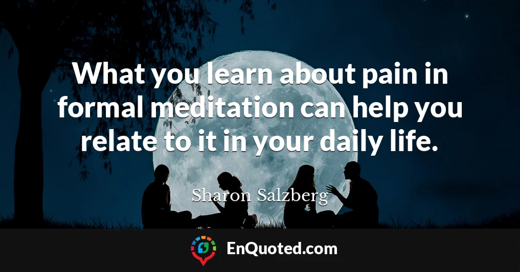 What you learn about pain in formal meditation can help you relate to it in your daily life.
