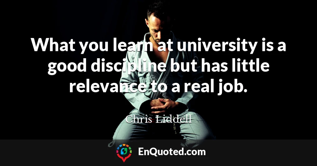 What you learn at university is a good discipline but has little relevance to a real job.