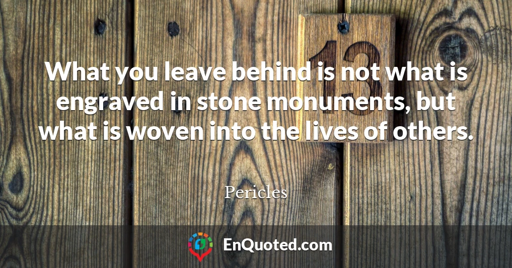 What you leave behind is not what is engraved in stone monuments, but what is woven into the lives of others.