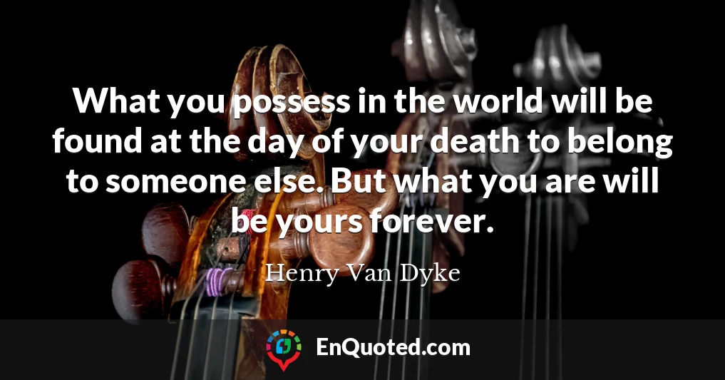 What you possess in the world will be found at the day of your death to belong to someone else. But what you are will be yours forever.