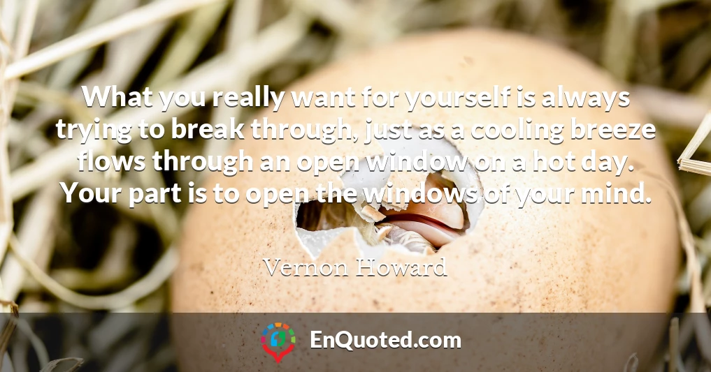 What you really want for yourself is always trying to break through, just as a cooling breeze flows through an open window on a hot day. Your part is to open the windows of your mind.